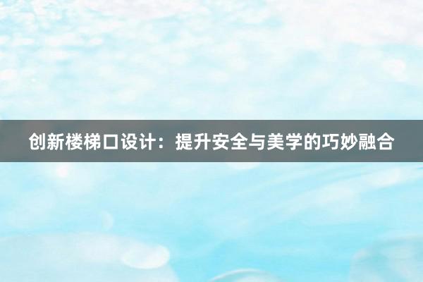 创新楼梯口设计：提升安全与美学的巧妙融合